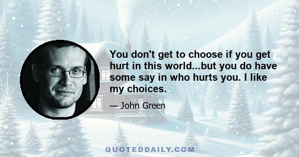 You don't get to choose if you get hurt in this world...but you do have some say in who hurts you. I like my choices.