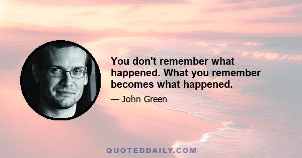 You don't remember what happened. What you remember becomes what happened.