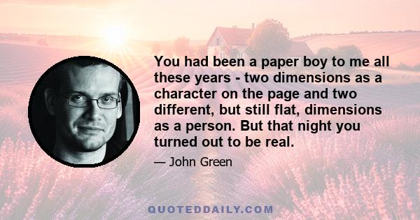 You had been a paper boy to me all these years - two dimensions as a character on the page and two different, but still flat, dimensions as a person. But that night you turned out to be real.