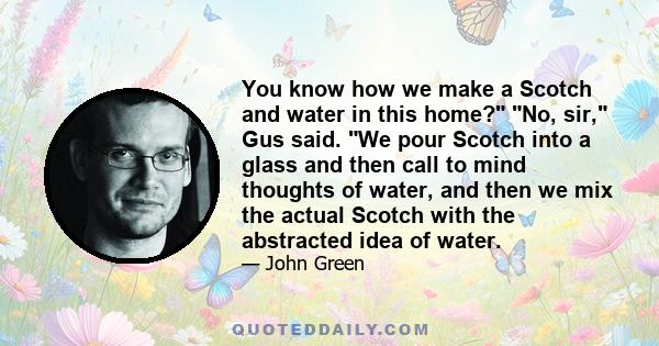 You know how we make a Scotch and water in this home? No, sir, Gus said. We pour Scotch into a glass and then call to mind thoughts of water, and then we mix the actual Scotch with the abstracted idea of water.