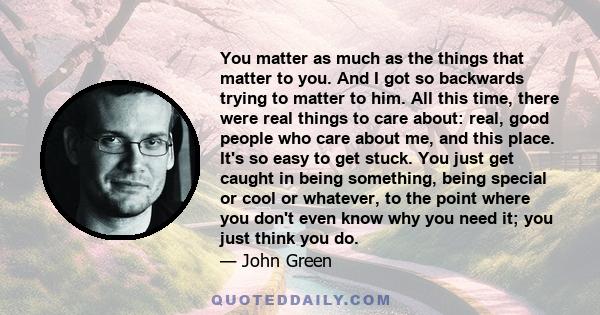 You matter as much as the things that matter to you. And I got so backwards trying to matter to him. All this time, there were real things to care about: real, good people who care about me, and this place. It's so easy 