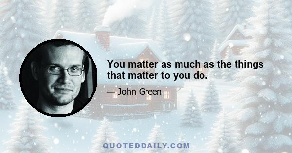 You matter as much as the things that matter to you do.