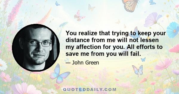 You realize that trying to keep your distance from me will not lessen my affection for you. All efforts to save me from you will fail.