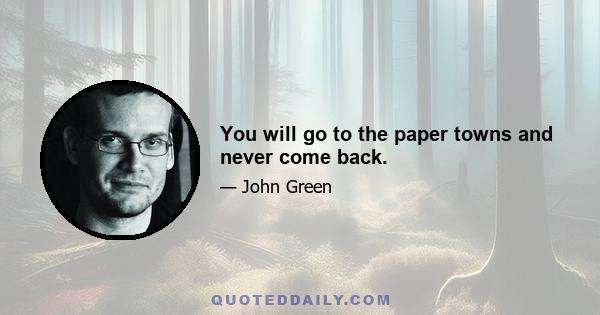 You will go to the paper towns and never come back.