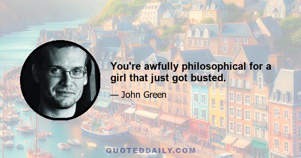 You're awfully philosophical for a girl that just got busted.