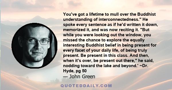 You've got a lifetime to mull over the Buddhist understanding of interconnectedness. He spoke every sentence as if he'd written it down, memorized it, and was now reciting it. But while you were looking out the window,