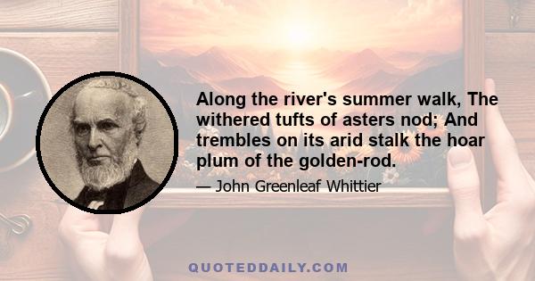 Along the river's summer walk, The withered tufts of asters nod; And trembles on its arid stalk the hoar plum of the golden-rod.