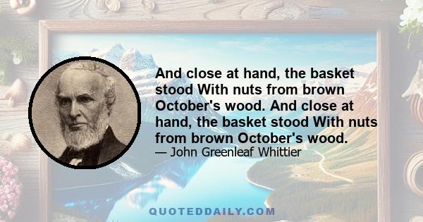 And close at hand, the basket stood With nuts from brown October's wood. And close at hand, the basket stood With nuts from brown October's wood.