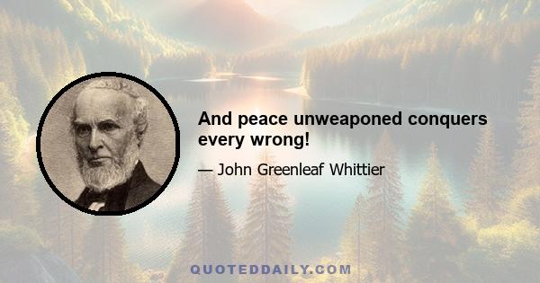 And peace unweaponed conquers every wrong!