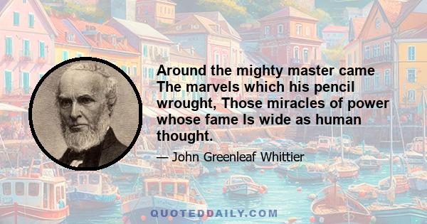 Around the mighty master came The marvels which his pencil wrought, Those miracles of power whose fame Is wide as human thought.