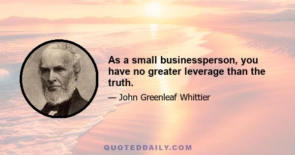 As a small businessperson, you have no greater leverage than the truth.