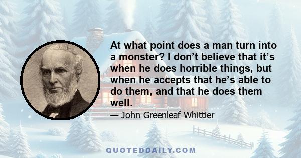 At what point does a man turn into a monster? I don’t believe that it’s when he does horrible things, but when he accepts that he’s able to do them, and that he does them well.