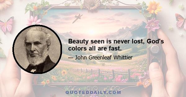 Beauty seen is never lost, God's colors all are fast.