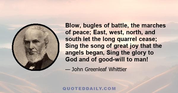 Blow, bugles of battle, the marches of peace; East, west, north, and south let the long quarrel cease; Sing the song of great joy that the angels began, Sing the glory to God and of good-will to man!