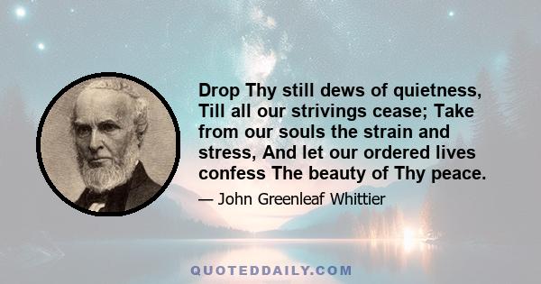 Drop Thy still dews of quietness, Till all our strivings cease; Take from our souls the strain and stress, And let our ordered lives confess The beauty of Thy peace.