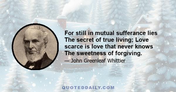 For still in mutual sufferance lies The secret of true living; Love scarce is love that never knows The sweetness of forgiving.