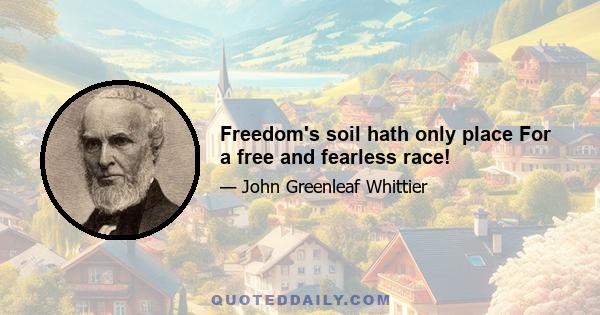 Freedom's soil hath only place For a free and fearless race!