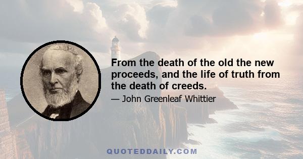 From the death of the old the new proceeds, and the life of truth from the death of creeds.