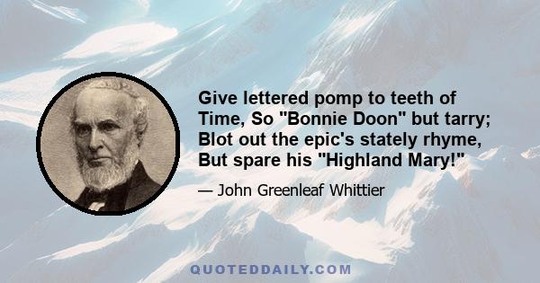 Give lettered pomp to teeth of Time, So Bonnie Doon but tarry; Blot out the epic's stately rhyme, But spare his Highland Mary!