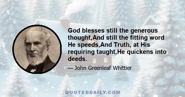 God blesses still the generous thought,And still the fitting word He speeds,And Truth, at His requiring taught,He quickens into deeds.