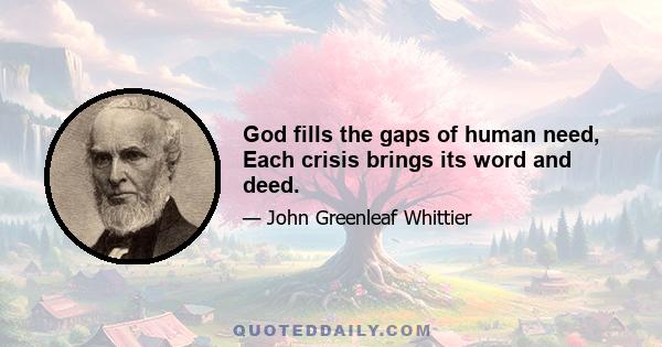 God fills the gaps of human need, Each crisis brings its word and deed.