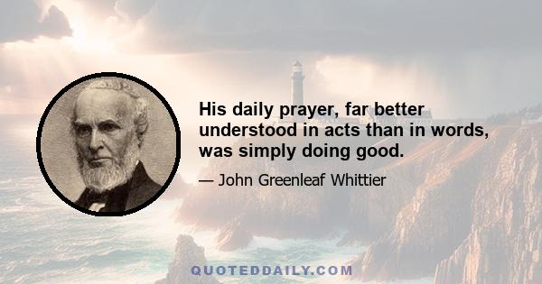 His daily prayer, far better understood in acts than in words, was simply doing good.