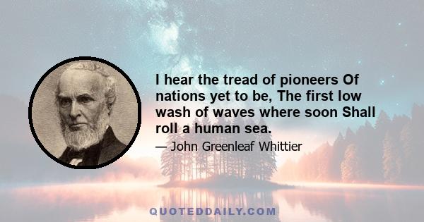 I hear the tread of pioneers Of nations yet to be, The first low wash of waves where soon Shall roll a human sea.