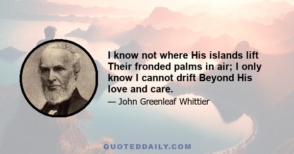 I know not where His islands lift Their fronded palms in air; I only know I cannot drift Beyond His love and care.