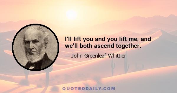 I'll lift you and you lift me, and we'll both ascend together.