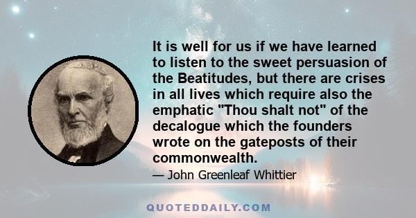 It is well for us if we have learned to listen to the sweet persuasion of the Beatitudes, but there are crises in all lives which require also the emphatic Thou shalt not of the decalogue which the founders wrote on the 