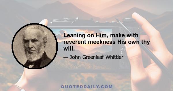 Leaning on Him, make with reverent meekness His own thy will.