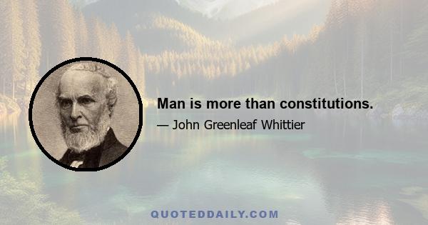 Man is more than constitutions.