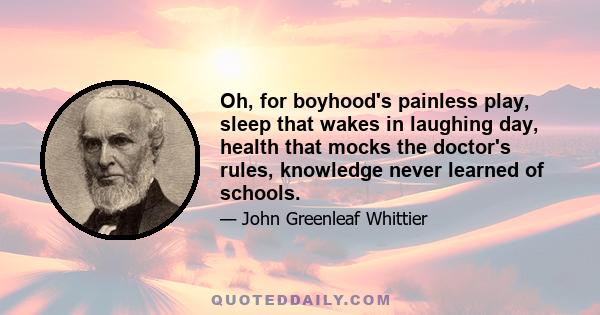 Oh, for boyhood's painless play, sleep that wakes in laughing day, health that mocks the doctor's rules, knowledge never learned of schools.