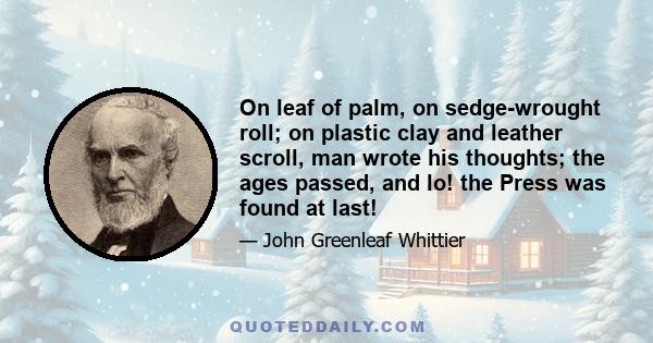 On leaf of palm, on sedge-wrought roll; on plastic clay and leather scroll, man wrote his thoughts; the ages passed, and lo! the Press was found at last!