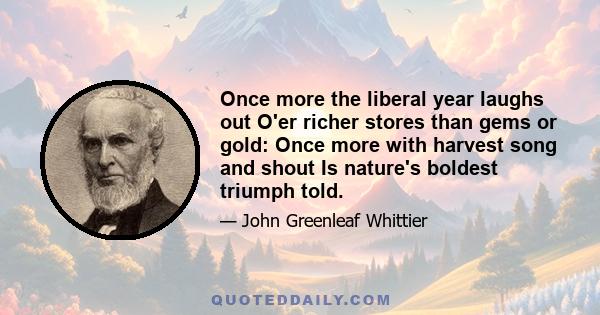 Once more the liberal year laughs out O'er richer stores than gems or gold: Once more with harvest song and shout Is nature's boldest triumph told.