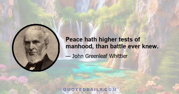 Peace hath higher tests of manhood, than battle ever knew.