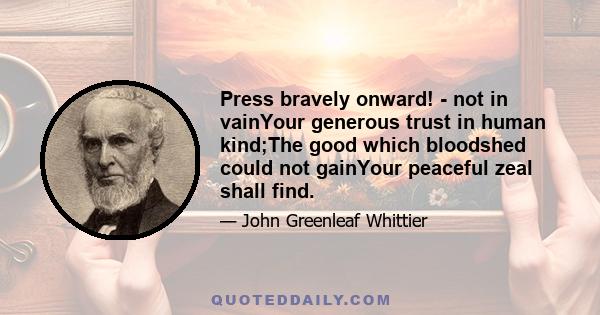 Press bravely onward! - not in vainYour generous trust in human kind;The good which bloodshed could not gainYour peaceful zeal shall find.