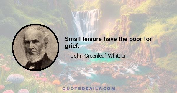 Small leisure have the poor for grief.