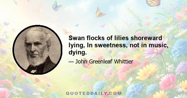 Swan flocks of lilies shoreward lying, In sweetness, not in music, dying.