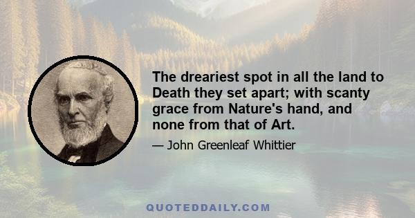 The dreariest spot in all the land to Death they set apart; with scanty grace from Nature's hand, and none from that of Art.