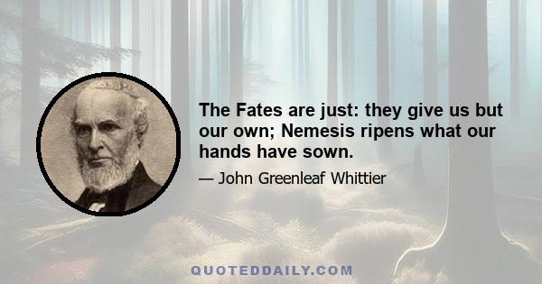 The Fates are just: they give us but our own; Nemesis ripens what our hands have sown.