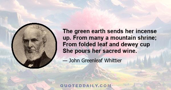 The green earth sends her incense up. From many a mountain shrine; From folded leaf and dewey cup She pours her sacred wine.