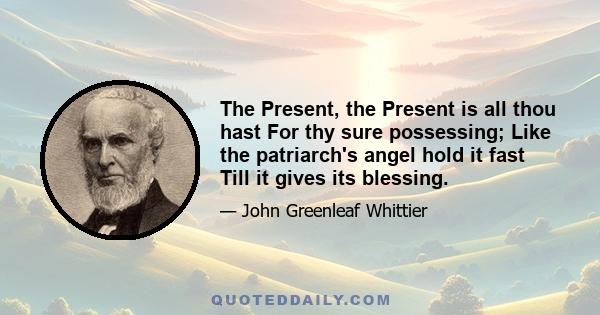 The Present, the Present is all thou hast For thy sure possessing; Like the patriarch's angel hold it fast Till it gives its blessing.