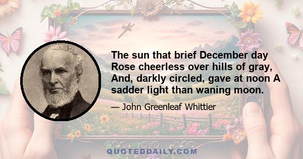 The sun that brief December day Rose cheerless over hills of gray, And, darkly circled, gave at noon A sadder light than waning moon.