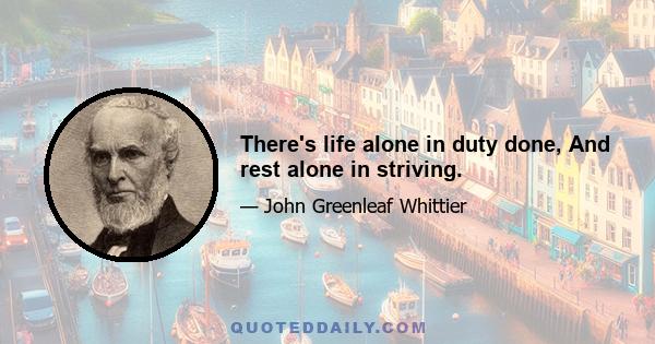 There's life alone in duty done, And rest alone in striving.