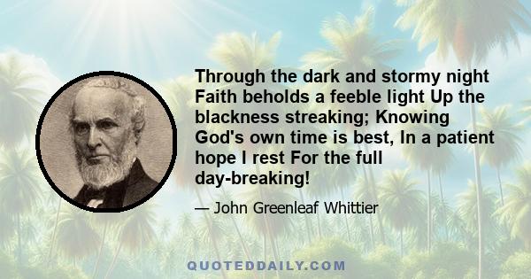 Through the dark and stormy night Faith beholds a feeble light Up the blackness streaking; Knowing God's own time is best, In a patient hope I rest For the full day-breaking!