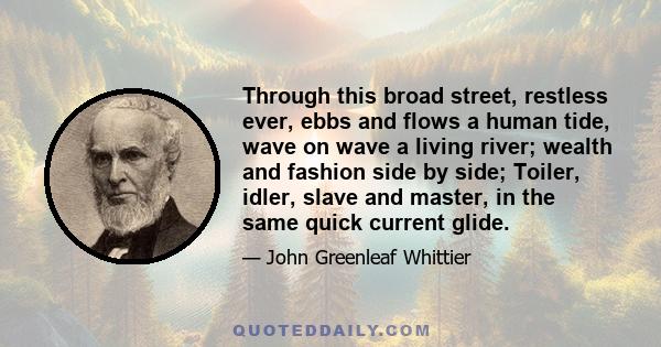 Through this broad street, restless ever, ebbs and flows a human tide, wave on wave a living river; wealth and fashion side by side; Toiler, idler, slave and master, in the same quick current glide.