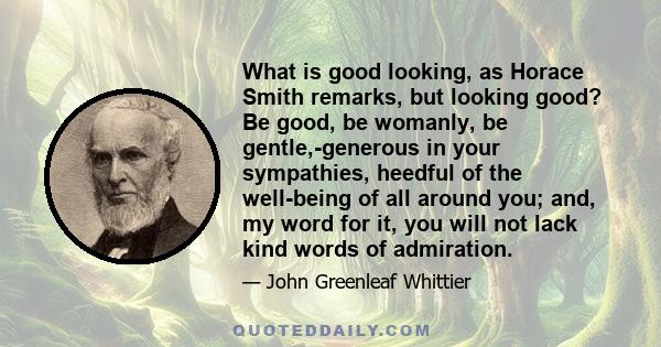 What is good looking, as Horace Smith remarks, but looking good? Be good, be womanly, be gentle,-generous in your sympathies, heedful of the well-being of all around you; and, my word for it, you will not lack kind