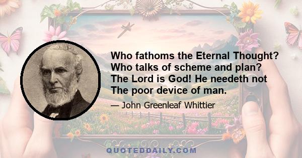 Who fathoms the Eternal Thought? Who talks of scheme and plan? The Lord is God! He needeth not The poor device of man.