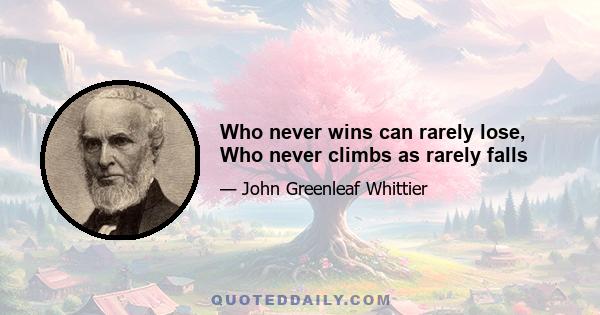 Who never wins can rarely lose, Who never climbs as rarely falls